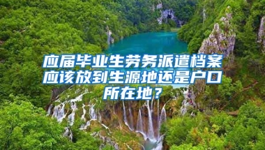 应届毕业生劳务派遣档案应该放到生源地还是户口所在地？