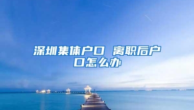 深圳集体户口 离职后户口怎么办
