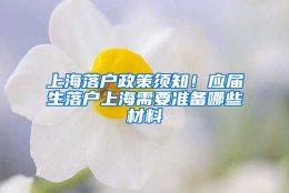 上海落户政策须知！应届生落户上海需要准备哪些材料