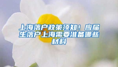 上海落户政策须知！应届生落户上海需要准备哪些材料