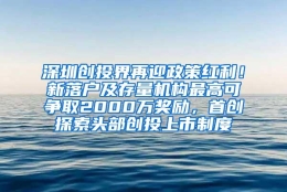 深圳创投界再迎政策红利！新落户及存量机构最高可争取2000万奖励，首创探索头部创投上市制度