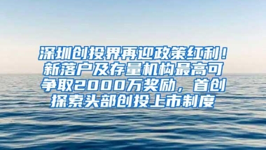 深圳创投界再迎政策红利！新落户及存量机构最高可争取2000万奖励，首创探索头部创投上市制度