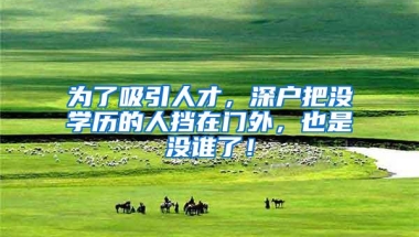 为了吸引人才，深户把没学历的人挡在门外，也是没谁了！