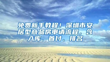 免费新手教程！深圳市安居型商品房申请流程，含入库、首付、排名