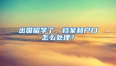 出国留学了，档案和户口怎么处理？