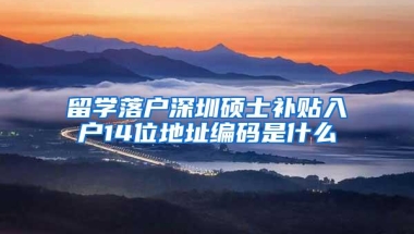留学落户深圳硕士补贴入户14位地址编码是什么