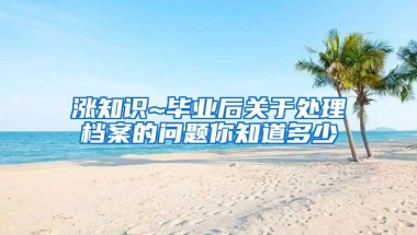 涨知识~毕业后关于处理档案的问题你知道多少