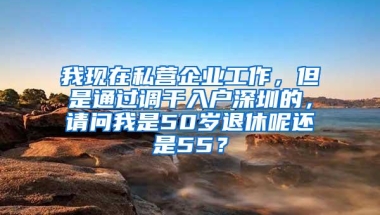 我现在私营企业工作，但是通过调干入户深圳的，请问我是50岁退休呢还是55？