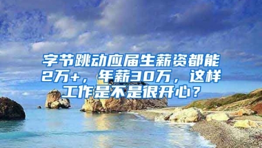 字节跳动应届生薪资都能2万+，年薪30万，这样工作是不是很开心？
