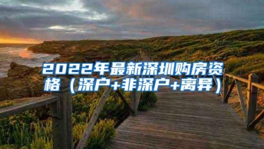 2022年最新深圳购房资格（深户+非深户+离异）