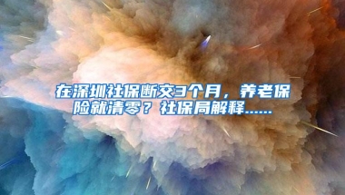 在深圳社保断交3个月，养老保险就清零？社保局解释......
