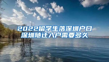 2022留学生落深圳户口深圳随迁入户需要多久