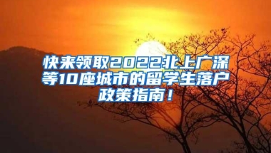 快来领取2022北上广深等10座城市的留学生落户政策指南！