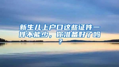 新生儿上户口这些证件一件不能少，你准备好了吗？
