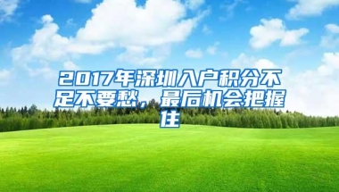 2017年深圳入户积分不足不要愁，最后机会把握住