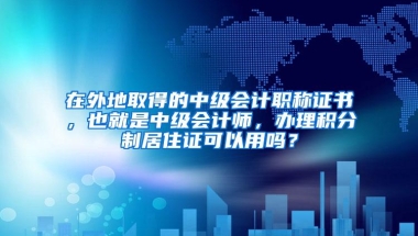 在外地取得的中级会计职称证书，也就是中级会计师，办理积分制居住证可以用吗？