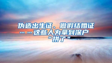 伪造出生证、做假结婚证……这些人为拿到深户“拼了”