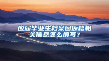 应届毕业生档案回原籍相关信息怎么填写？