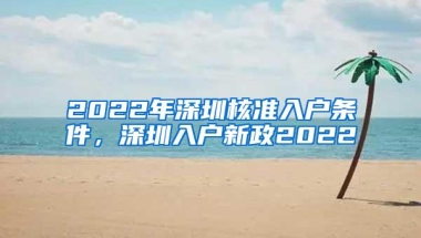 2022年深圳核准入户条件，深圳入户新政2022