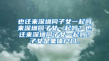也迁来深圳同子女一起吗来深圳同子女一起吗？也迁来深圳同子女一起吗？子女是集体户口。