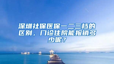 深圳社保医保一二三档的区别，门诊住院能报销多少呢？