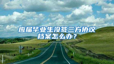 应届毕业生没签三方协议档案怎么办？