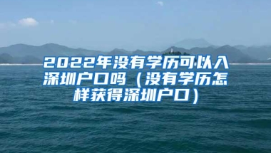 2022年没有学历可以入深圳户口吗（没有学历怎样获得深圳户口）