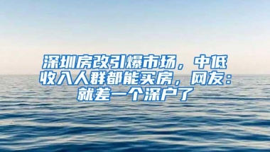 深圳房改引爆市场，中低收入人群都能买房，网友：就差一个深户了
