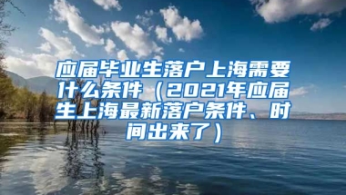 应届毕业生落户上海需要什么条件（2021年应届生上海最新落户条件、时间出来了）
