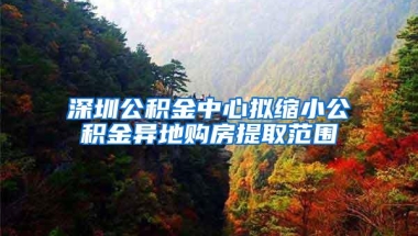 深圳公积金中心拟缩小公积金异地购房提取范围