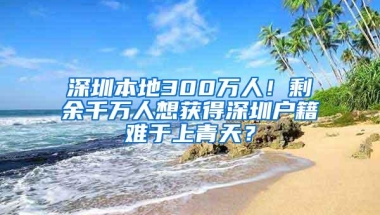 深圳本地300万人！剩余千万人想获得深圳户籍难于上青天？