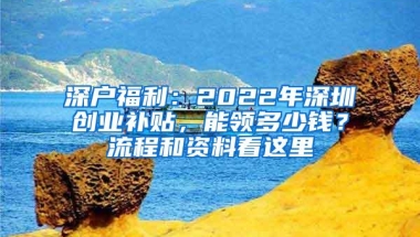 深户福利：2022年深圳创业补贴，能领多少钱？流程和资料看这里