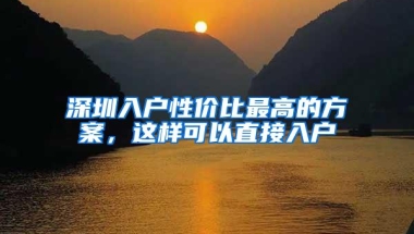 深圳入户性价比最高的方案，这样可以直接入户