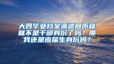 大四毕业档案派遣回原籍就不是干部身份了吗？那我还是应届生身份吗？