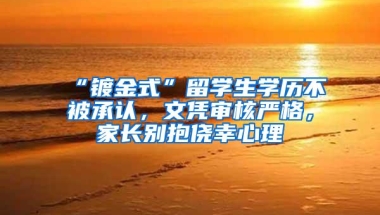 “镀金式”留学生学历不被承认，文凭审核严格，家长别抱侥幸心理