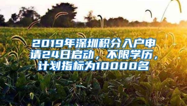 2019年深圳积分入户申请24日启动，不限学历，计划指标为10000名
