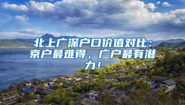 北上广深户口价值对比：京户最难得，广户最有潜力！