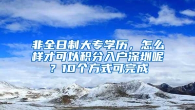 非全日制大专学历，怎么样才可以积分入户深圳呢？10个方式可完成