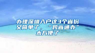 办理深圳入户这3个省份又简单了，“跨省通办”太方便了