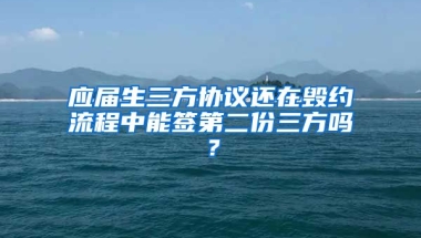 应届生三方协议还在毁约流程中能签第二份三方吗？