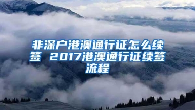 非深户港澳通行证怎么续签 2017港澳通行证续签流程