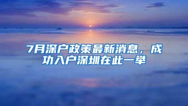 7月深户政策最新消息，成功入户深圳在此一举