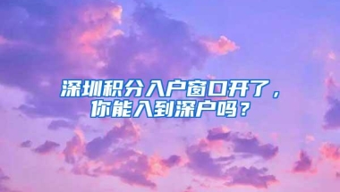 深圳积分入户窗口开了，你能入到深户吗？