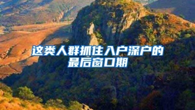 这类人群抓住入户深户的最后窗口期