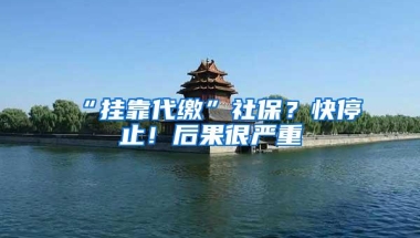 “挂靠代缴”社保？快停止！后果很严重