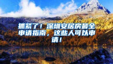 抓紧了！深圳安居房最全申请指南，这些人可以申请！