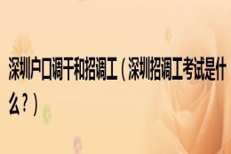 深圳户口调干和招调工（深圳招调工考试是什么？）