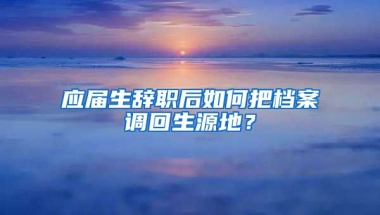 应届生辞职后如何把档案调回生源地？