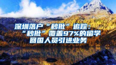 深圳落户“秒批”追踪：“秒批”覆盖97%的留学回国人员引进业务