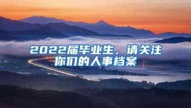 2022届毕业生，请关注你们的人事档案